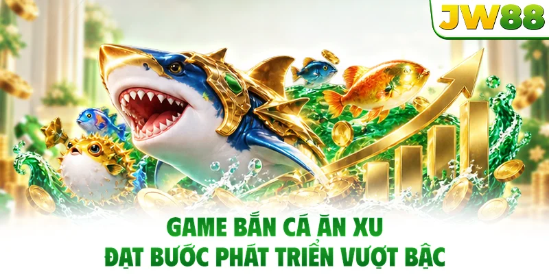 Game bắn cá ăn xu đạt bước phát triển vượt bậc